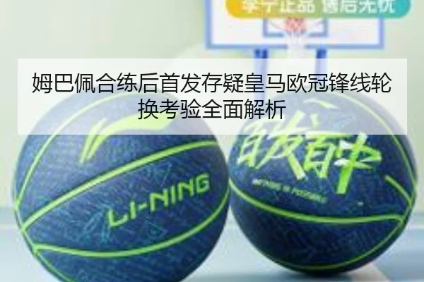 姆巴佩合练后首发存疑皇马欧冠锋线轮换考验全面解析 | TIANBOSPORTS